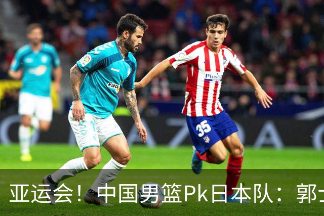 亚运会！中国男篮Pk日本队：郭士强做好4点 可以赢球