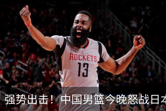 强势出击！中国男篮今晚怒战日本，郭士强仅剩9名徒弟！